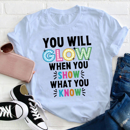 You Will Glow When You Show What You Know Teacher T-Shirt