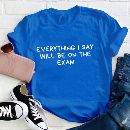 Everything I Say Will Be On The Exam Teacher T-Shirt
