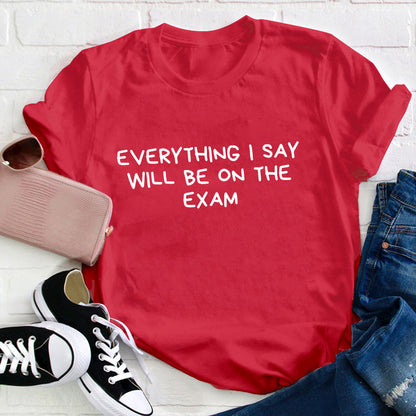 Everything I Say Will Be On The Exam Teacher T-Shirt