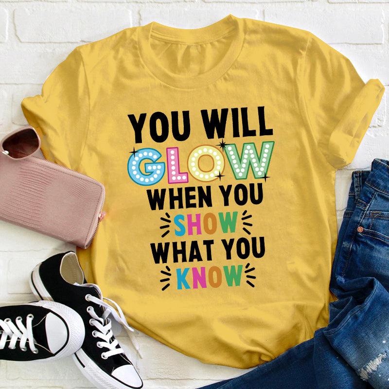 You Will Glow When You Show What You Know Teacher T-Shirt