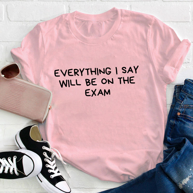 Everything I Say Will Be On The Exam Teacher T-Shirt