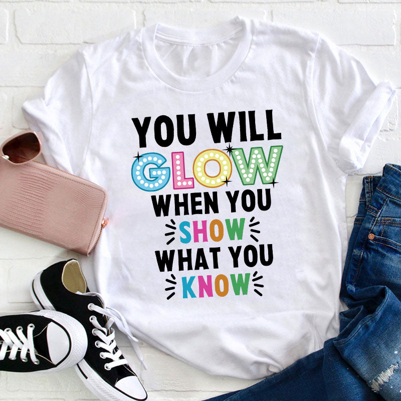 You Will Glow When You Show What You Know Teacher T-Shirt
