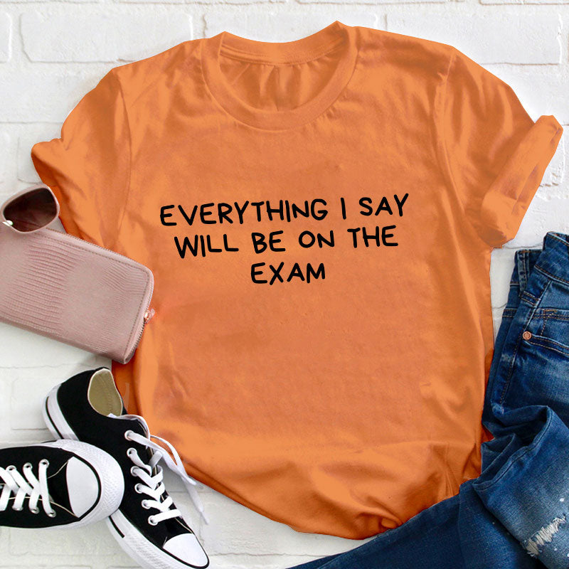 Everything I Say Will Be On The Exam Teacher T-Shirt