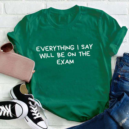 Everything I Say Will Be On The Exam Teacher T-Shirt